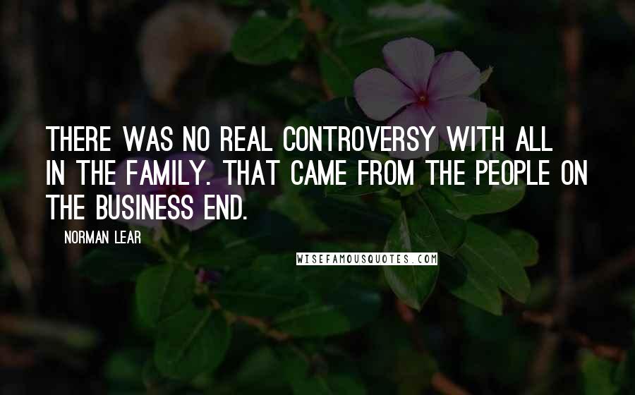 Norman Lear Quotes: There was no real controversy with All In The Family. That came from the people on the business end.