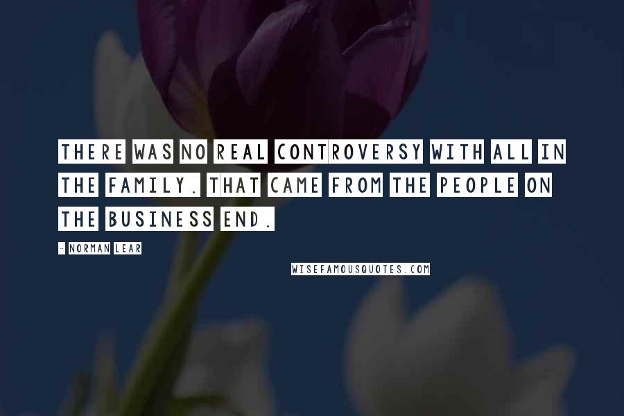 Norman Lear Quotes: There was no real controversy with All In The Family. That came from the people on the business end.