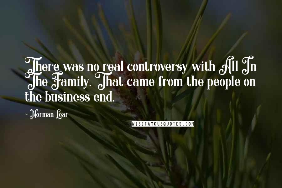 Norman Lear Quotes: There was no real controversy with All In The Family. That came from the people on the business end.