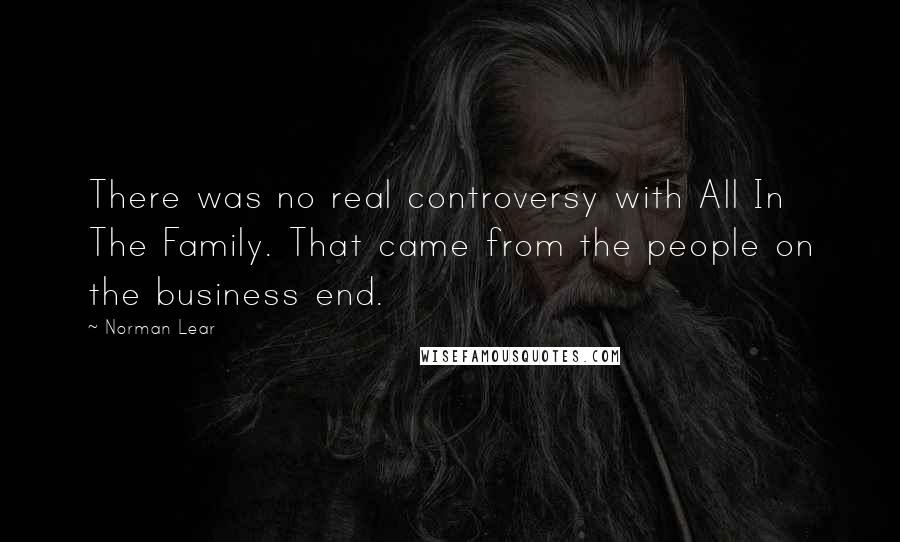 Norman Lear Quotes: There was no real controversy with All In The Family. That came from the people on the business end.