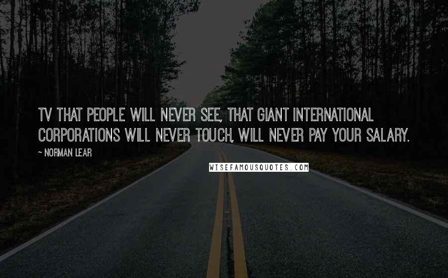Norman Lear Quotes: TV that people will never see, that giant international corporations will never touch, will never pay your salary.