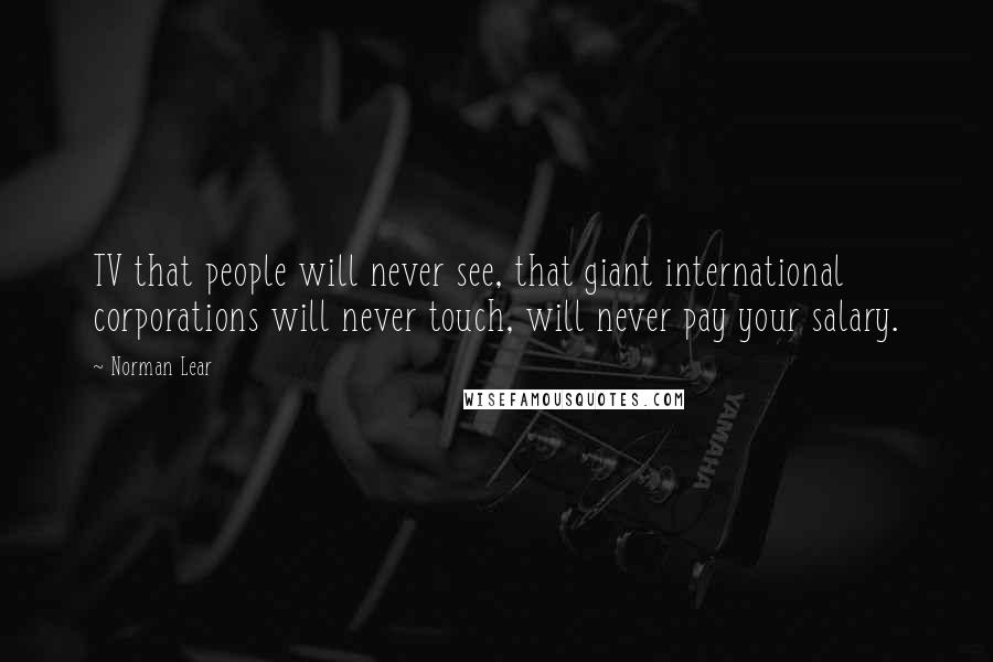 Norman Lear Quotes: TV that people will never see, that giant international corporations will never touch, will never pay your salary.