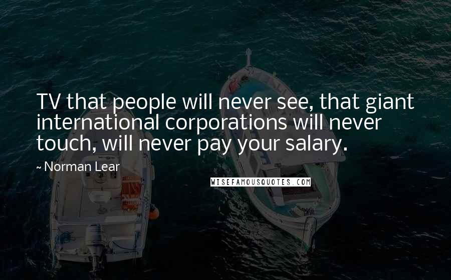 Norman Lear Quotes: TV that people will never see, that giant international corporations will never touch, will never pay your salary.