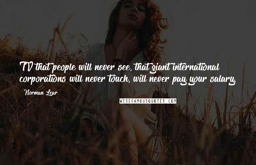 Norman Lear Quotes: TV that people will never see, that giant international corporations will never touch, will never pay your salary.