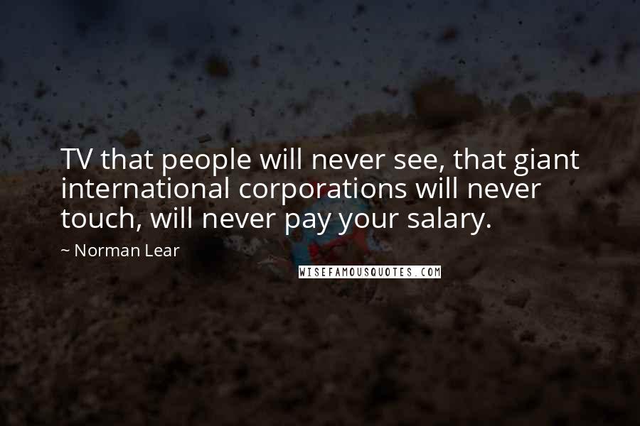 Norman Lear Quotes: TV that people will never see, that giant international corporations will never touch, will never pay your salary.