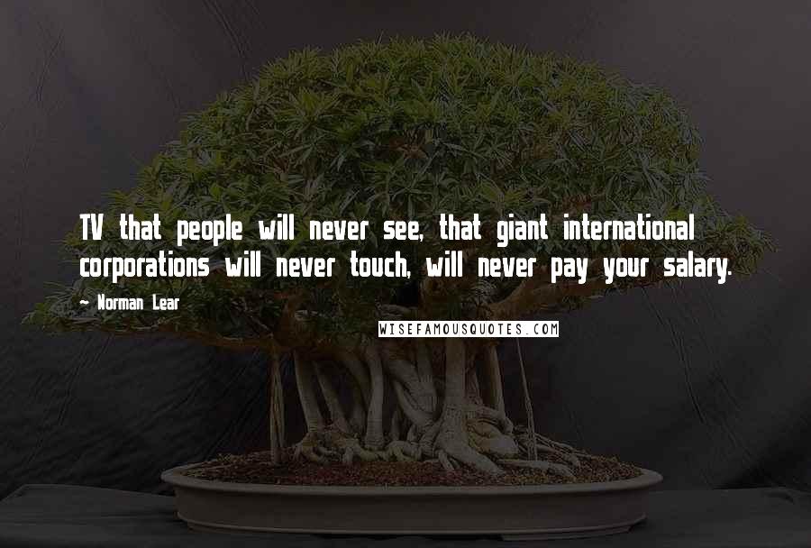 Norman Lear Quotes: TV that people will never see, that giant international corporations will never touch, will never pay your salary.