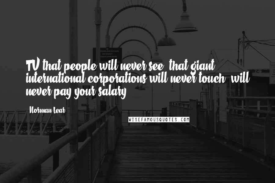 Norman Lear Quotes: TV that people will never see, that giant international corporations will never touch, will never pay your salary.