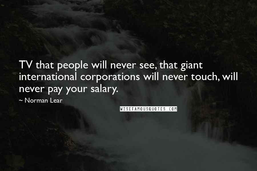 Norman Lear Quotes: TV that people will never see, that giant international corporations will never touch, will never pay your salary.