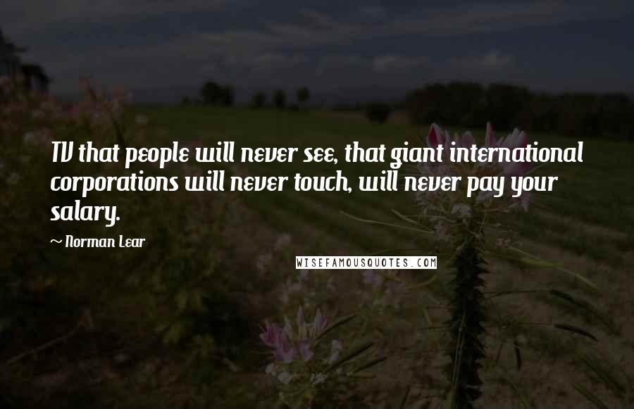 Norman Lear Quotes: TV that people will never see, that giant international corporations will never touch, will never pay your salary.