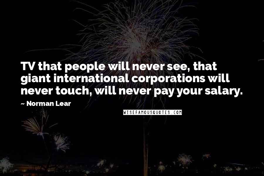 Norman Lear Quotes: TV that people will never see, that giant international corporations will never touch, will never pay your salary.