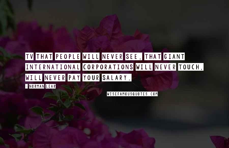 Norman Lear Quotes: TV that people will never see, that giant international corporations will never touch, will never pay your salary.