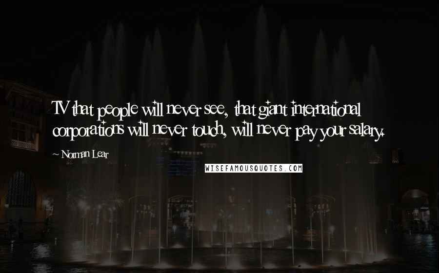 Norman Lear Quotes: TV that people will never see, that giant international corporations will never touch, will never pay your salary.