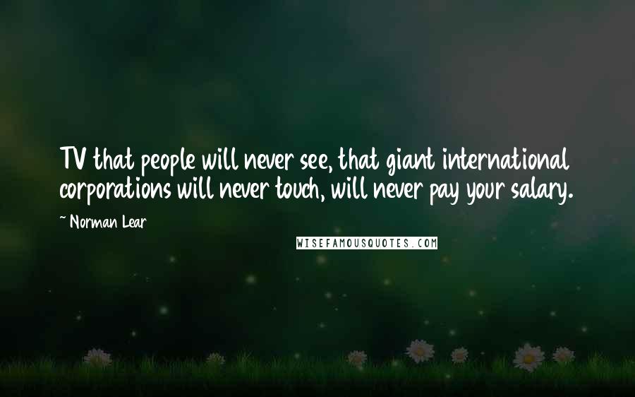 Norman Lear Quotes: TV that people will never see, that giant international corporations will never touch, will never pay your salary.