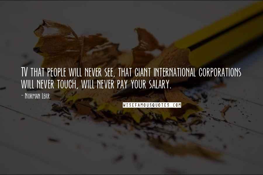 Norman Lear Quotes: TV that people will never see, that giant international corporations will never touch, will never pay your salary.