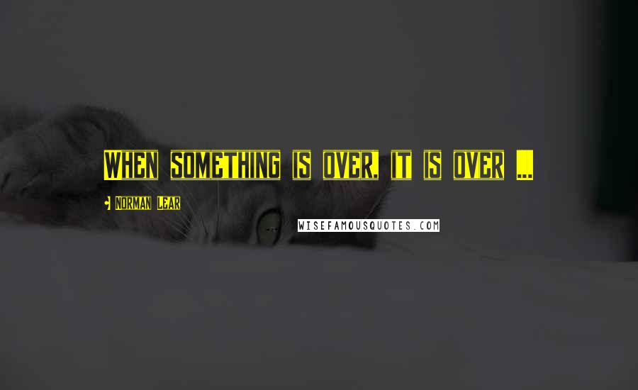 Norman Lear Quotes: When something is over, it is over ...