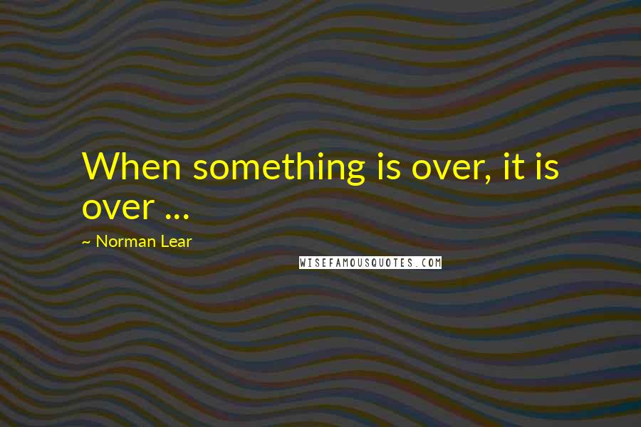 Norman Lear Quotes: When something is over, it is over ...