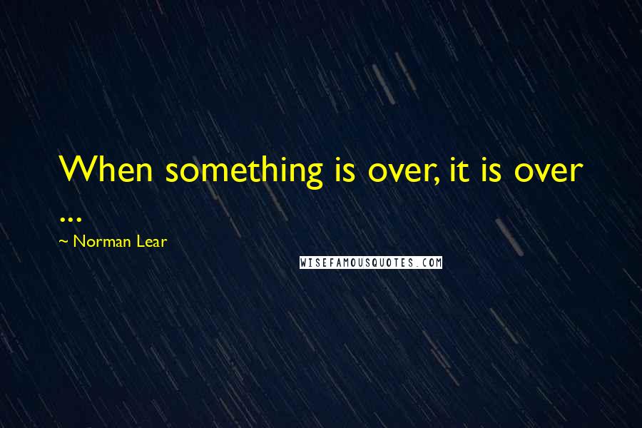 Norman Lear Quotes: When something is over, it is over ...