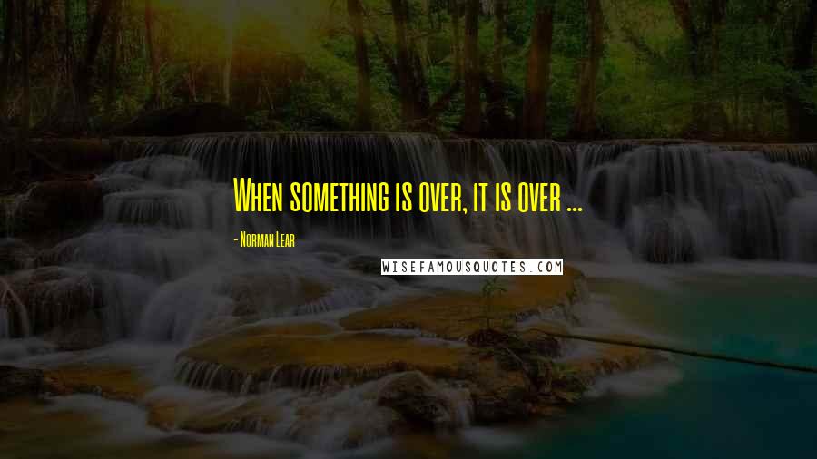 Norman Lear Quotes: When something is over, it is over ...