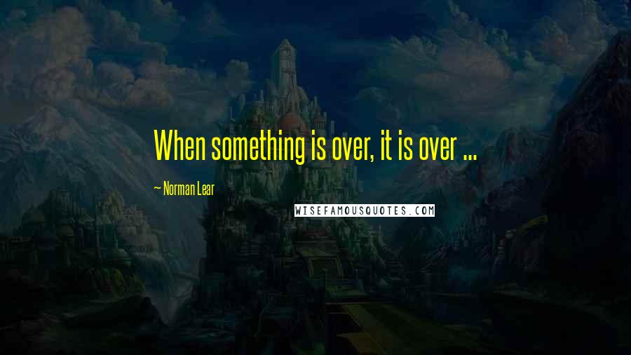 Norman Lear Quotes: When something is over, it is over ...