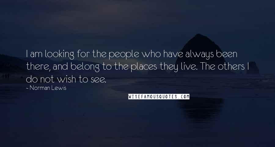 Norman Lewis Quotes: I am looking for the people who have always been there, and belong to the places they live. The others I do not wish to see.