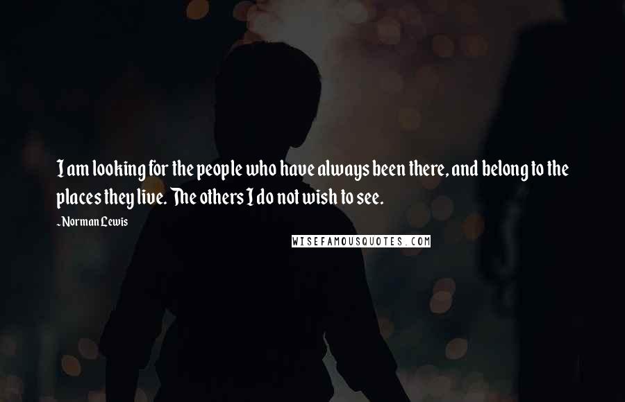 Norman Lewis Quotes: I am looking for the people who have always been there, and belong to the places they live. The others I do not wish to see.