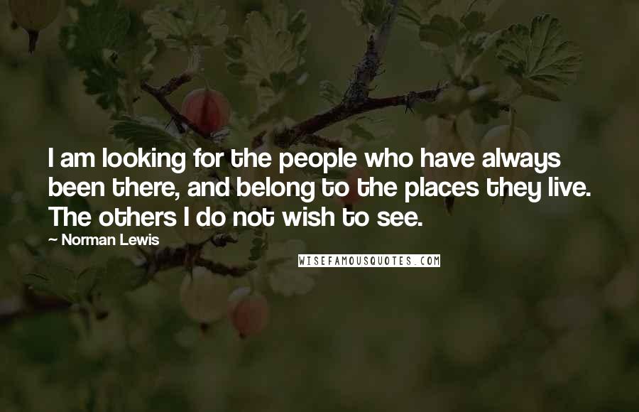 Norman Lewis Quotes: I am looking for the people who have always been there, and belong to the places they live. The others I do not wish to see.