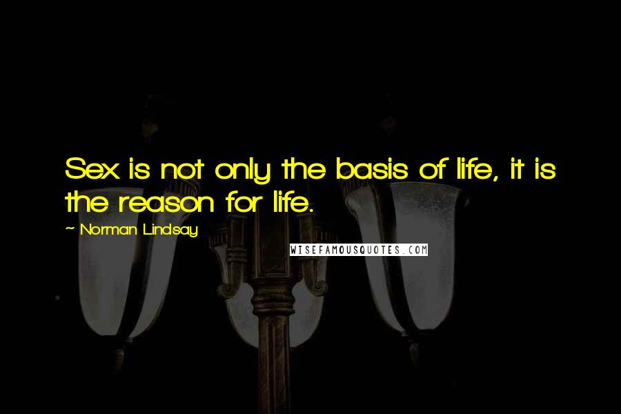 Norman Lindsay Quotes: Sex is not only the basis of life, it is the reason for life.