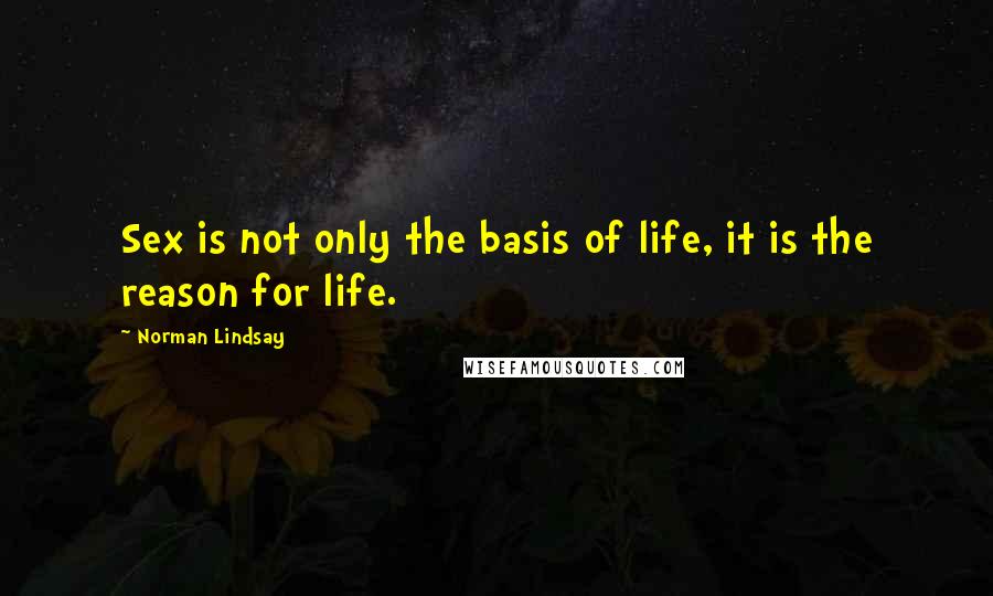 Norman Lindsay Quotes: Sex is not only the basis of life, it is the reason for life.