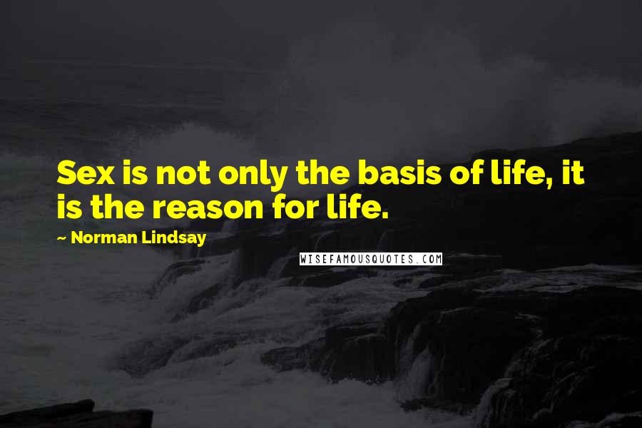 Norman Lindsay Quotes: Sex is not only the basis of life, it is the reason for life.