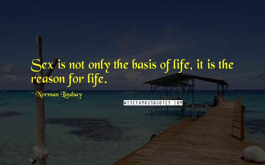 Norman Lindsay Quotes: Sex is not only the basis of life, it is the reason for life.