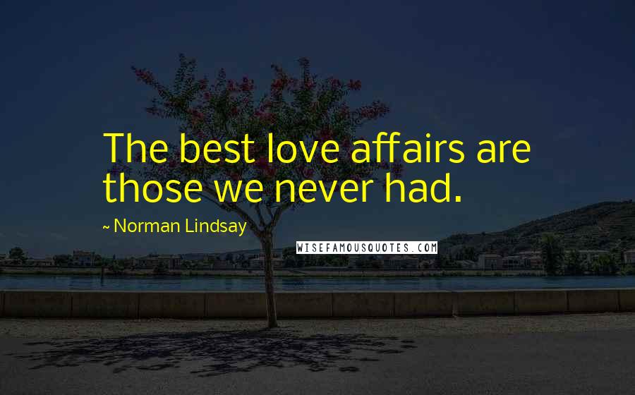 Norman Lindsay Quotes: The best love affairs are those we never had.