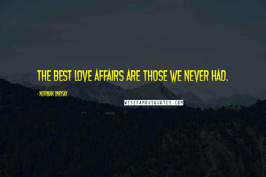 Norman Lindsay Quotes: The best love affairs are those we never had.