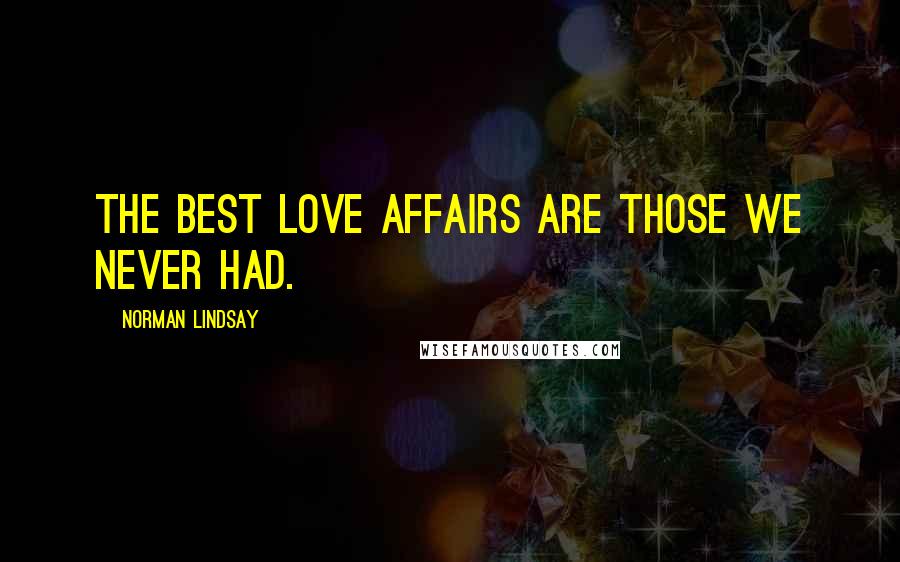 Norman Lindsay Quotes: The best love affairs are those we never had.