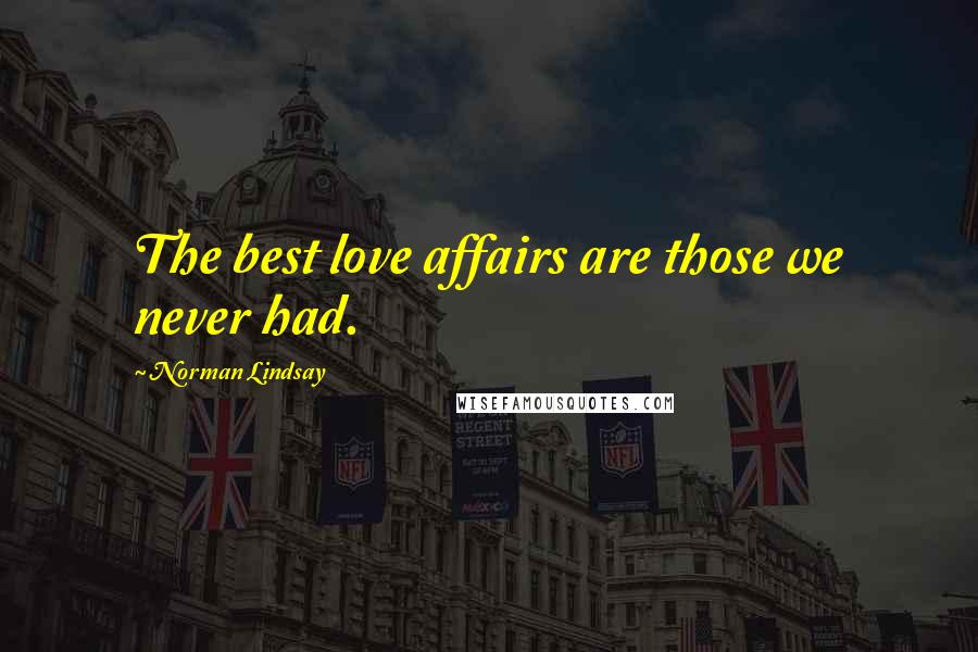 Norman Lindsay Quotes: The best love affairs are those we never had.