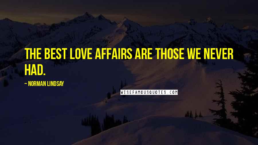 Norman Lindsay Quotes: The best love affairs are those we never had.