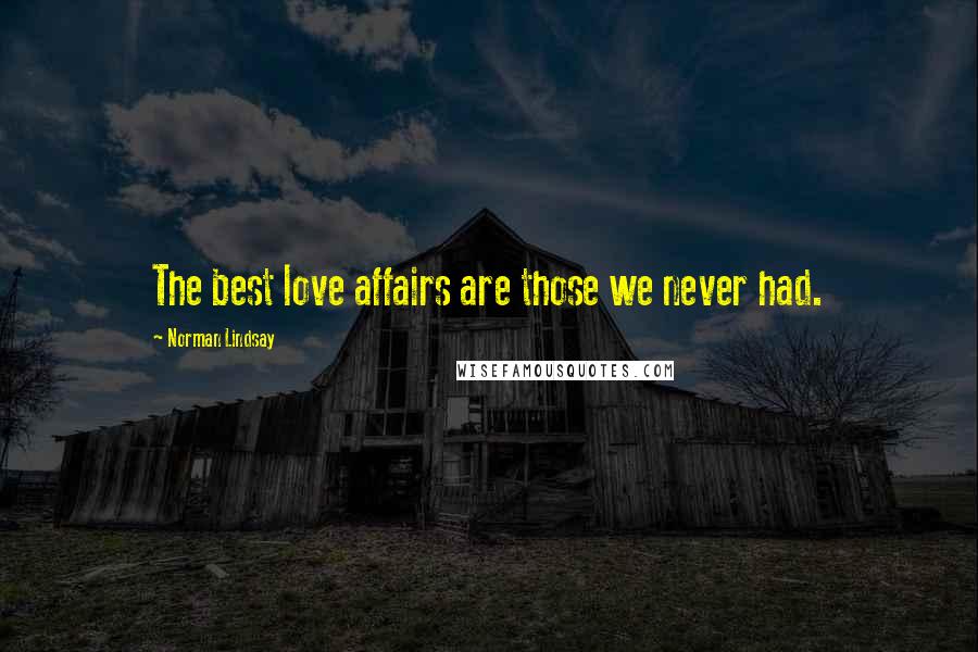 Norman Lindsay Quotes: The best love affairs are those we never had.