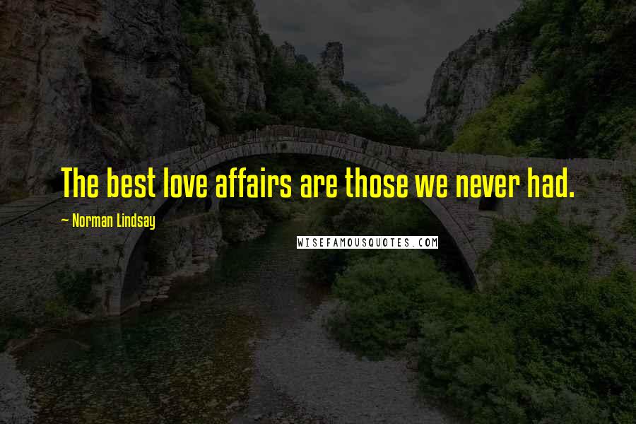 Norman Lindsay Quotes: The best love affairs are those we never had.