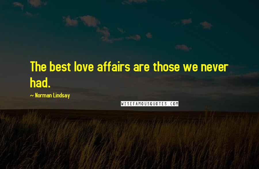 Norman Lindsay Quotes: The best love affairs are those we never had.