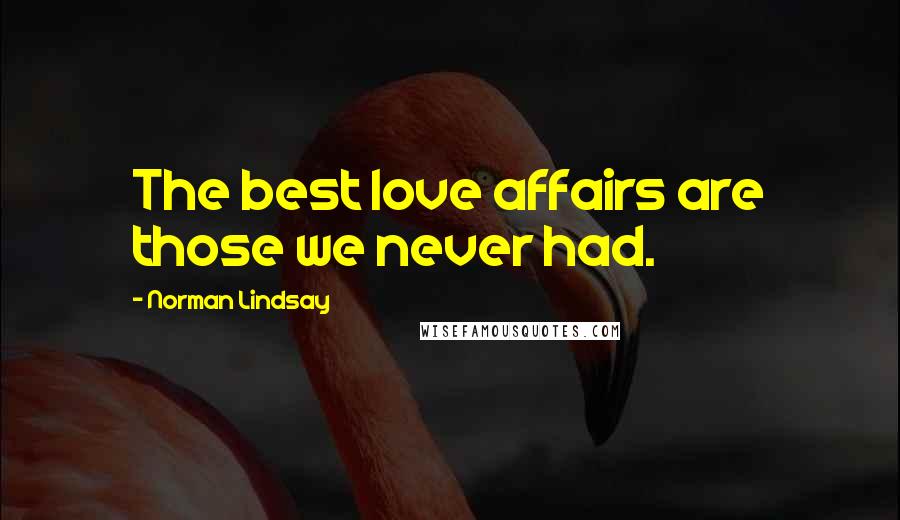 Norman Lindsay Quotes: The best love affairs are those we never had.