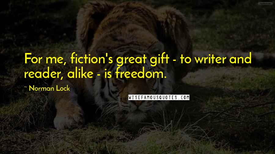 Norman Lock Quotes: For me, fiction's great gift - to writer and reader, alike - is freedom.