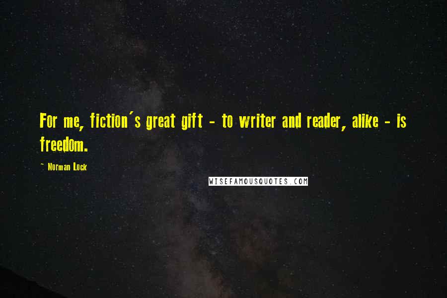 Norman Lock Quotes: For me, fiction's great gift - to writer and reader, alike - is freedom.