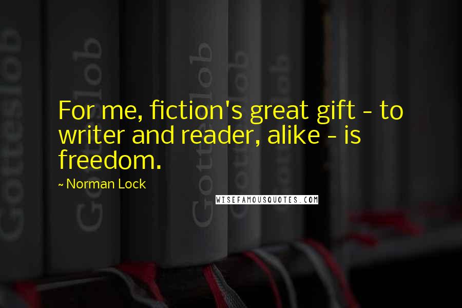 Norman Lock Quotes: For me, fiction's great gift - to writer and reader, alike - is freedom.