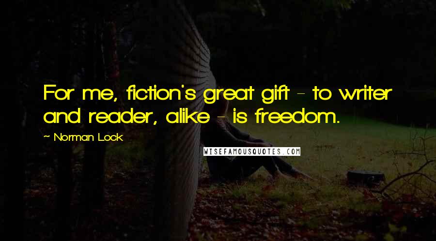 Norman Lock Quotes: For me, fiction's great gift - to writer and reader, alike - is freedom.