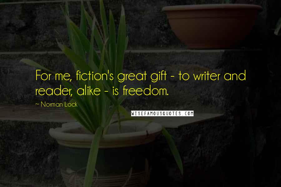 Norman Lock Quotes: For me, fiction's great gift - to writer and reader, alike - is freedom.