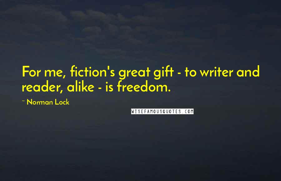 Norman Lock Quotes: For me, fiction's great gift - to writer and reader, alike - is freedom.