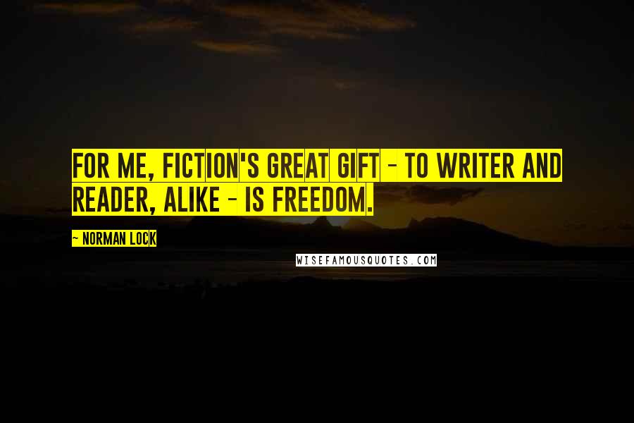 Norman Lock Quotes: For me, fiction's great gift - to writer and reader, alike - is freedom.