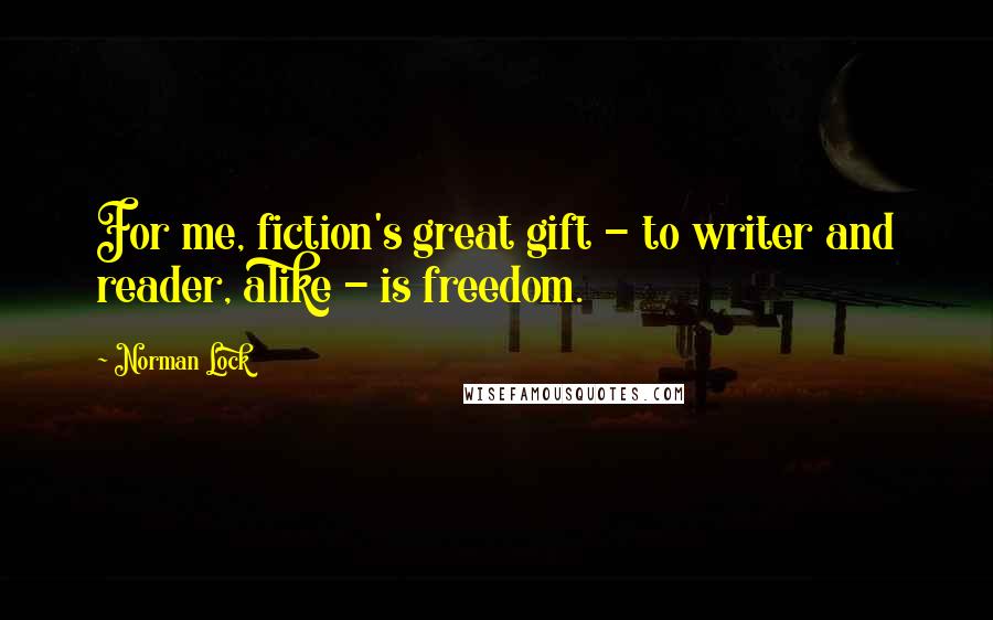 Norman Lock Quotes: For me, fiction's great gift - to writer and reader, alike - is freedom.