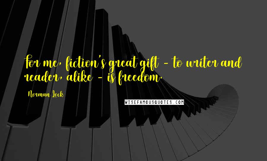 Norman Lock Quotes: For me, fiction's great gift - to writer and reader, alike - is freedom.