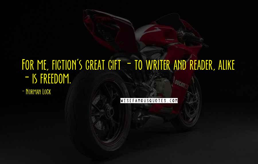 Norman Lock Quotes: For me, fiction's great gift - to writer and reader, alike - is freedom.