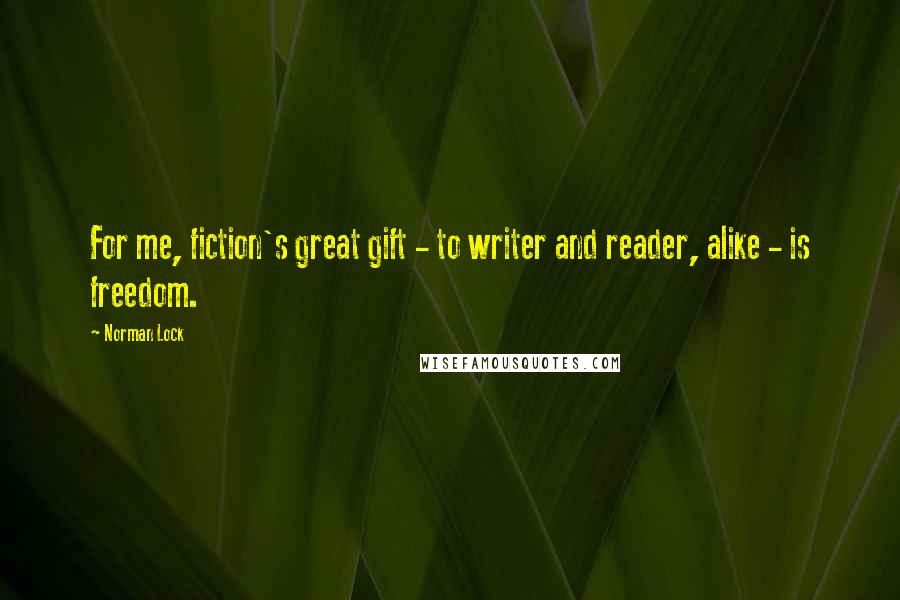 Norman Lock Quotes: For me, fiction's great gift - to writer and reader, alike - is freedom.